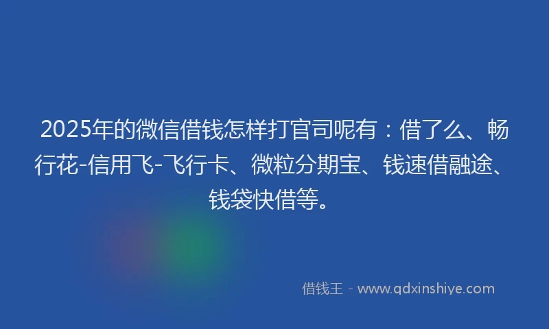 2025年的微信借钱怎样打官司呢有：借了么、畅行花-信用飞-飞行卡、微粒分期宝、钱速借融途、钱袋快借等。
