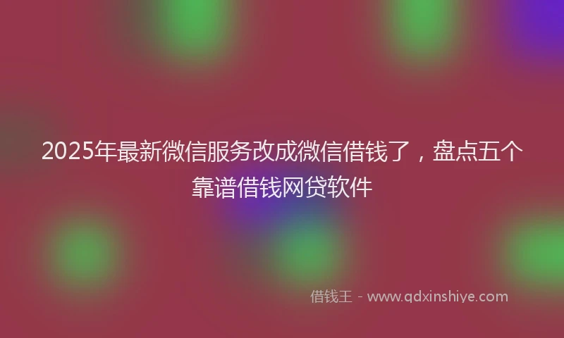 2025年最新微信服务改成微信借钱了，盘点五个靠谱借钱网贷软件