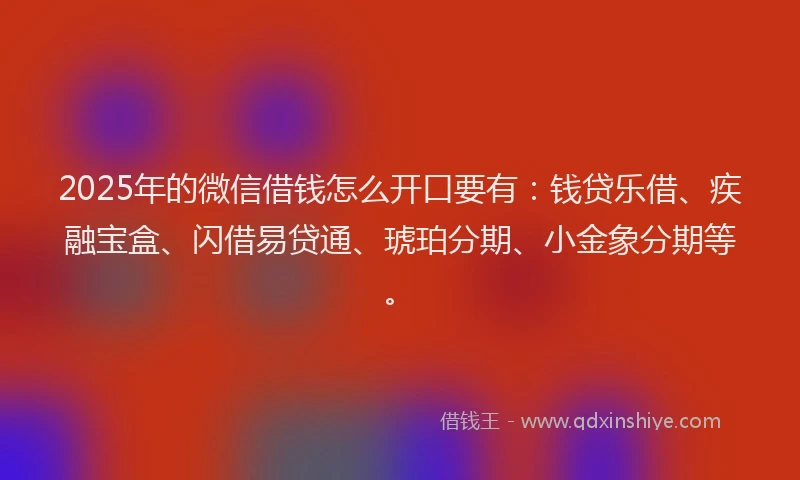 2025年的微信借钱怎么开口要有：钱贷乐借、疾融宝盒、闪借易贷通、琥珀分期、小金象分期等。