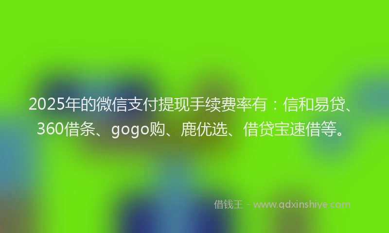 2025年的微信支付提现手续费率有：信和易贷、360借条、gogo购、鹿优选、借贷宝速借等。