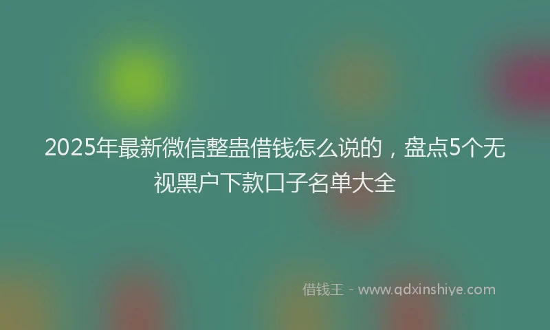 2025年最新微信整蛊借钱怎么说的，盘点5个无视黑户下款口子名单大全