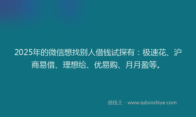 2025年的微信想找别人借钱试探有：极速花、沪商易借、理想给、优易购、月月盈等。