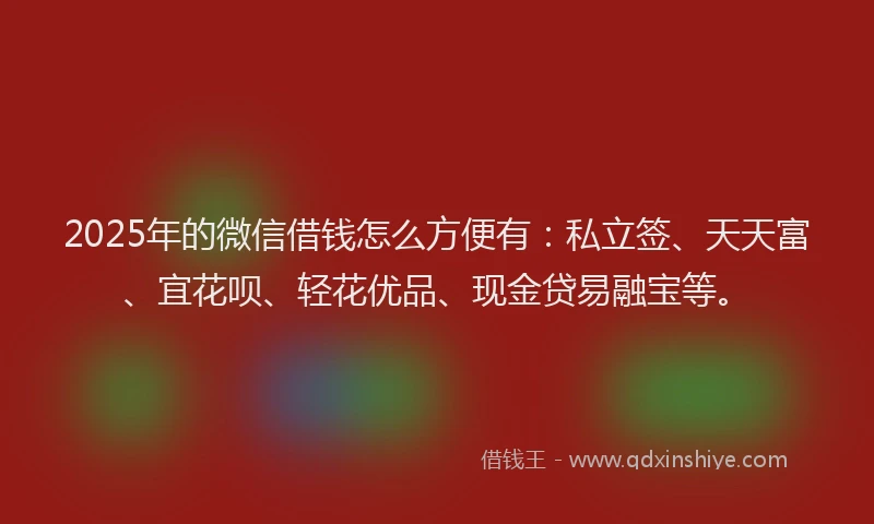 2025年的微信借钱怎么方便有：私立签、天天富、宜花呗、轻花优品、现金贷易融宝等。