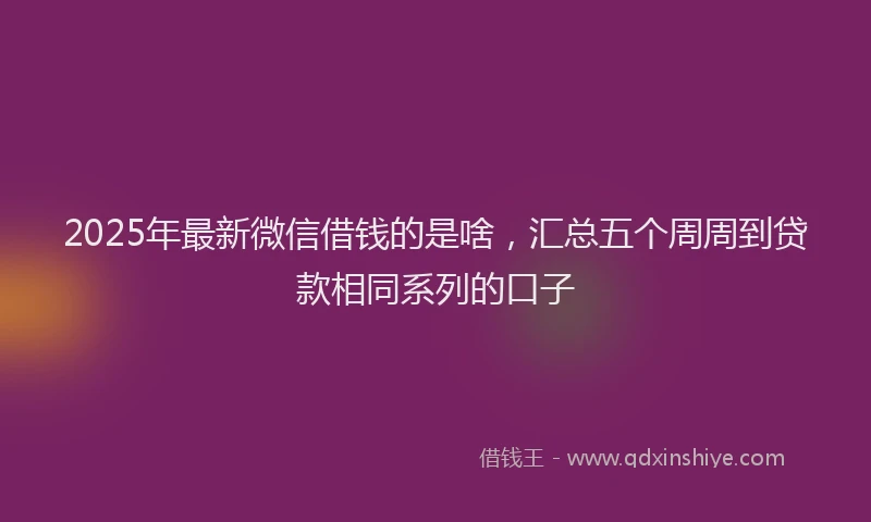 2025年最新微信借钱的是啥，汇总五个周周到贷款相同系列的口子