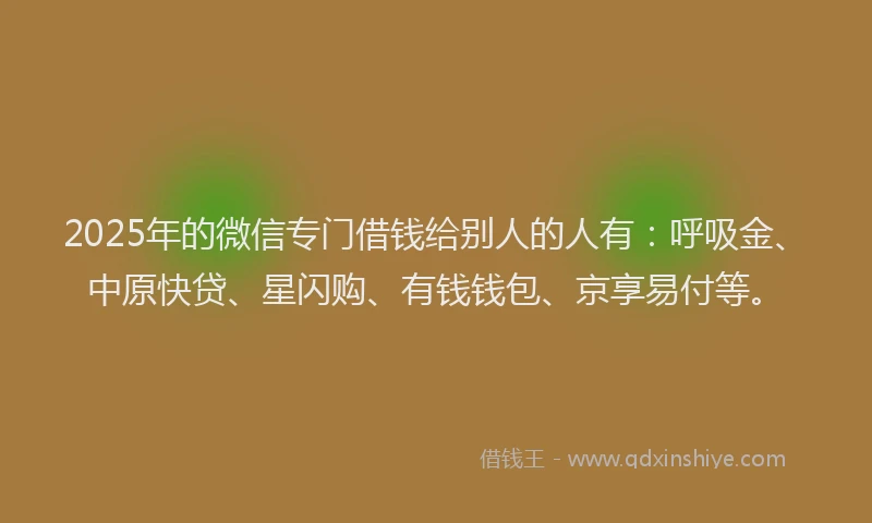 2025年的微信专门借钱给别人的人有：呼吸金、中原快贷、星闪购、有钱钱包、京享易付等。