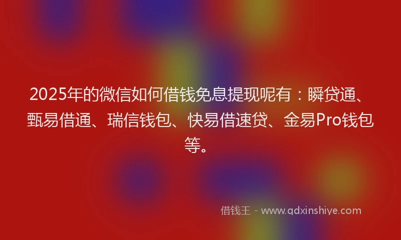 2025年的微信如何借钱免息提现呢有：瞬贷通、甄易借通、瑞信钱包、快易借速贷、金易Pro钱包等。
