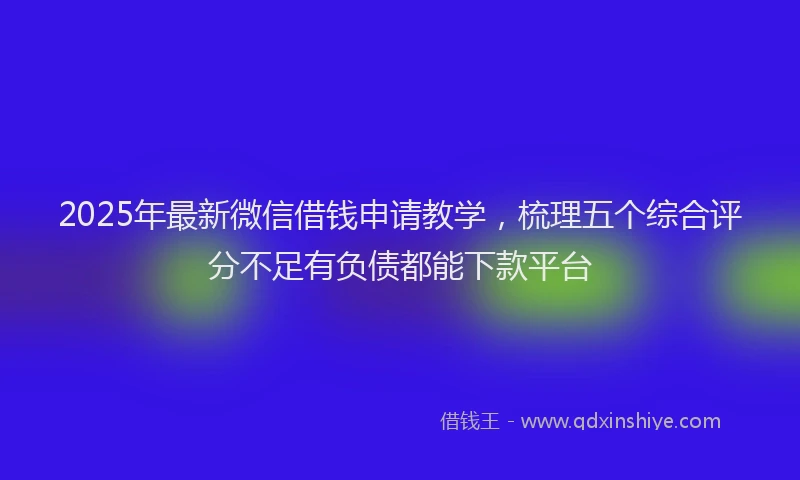 2025年最新微信借钱申请教学，梳理五个综合评分不足有负债都能下款平台