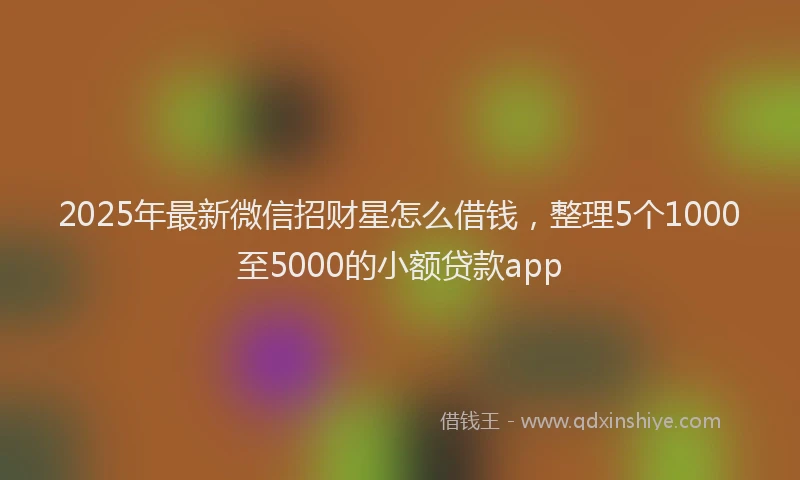 2025年最新微信招财星怎么借钱，整理5个1000至5000的小额贷款app
