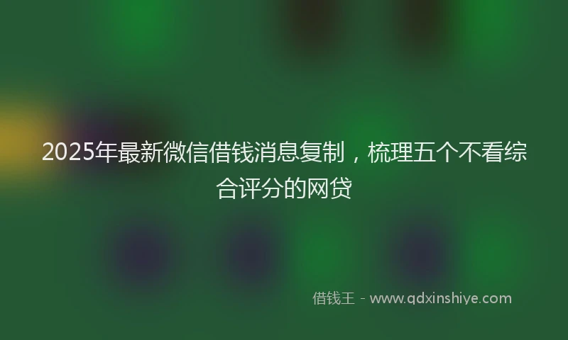 2025年最新微信借钱消息复制，梳理五个不看综合评分的网贷