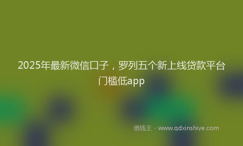 2025年最新微信口子，罗列五个新上线贷款平台门槛低app