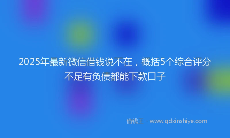 2025年最新微信借钱说不在，概括5个综合评分不足有负债都能下款口子