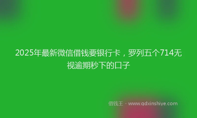 2025年最新微信借钱要银行卡，罗列五个714无视逾期秒下的口子