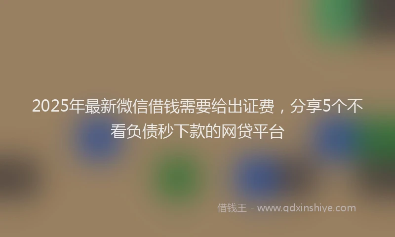 2025年最新微信借钱需要给出证费，分享5个不看负债秒下款的网贷平台
