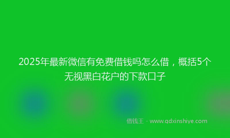 2025年最新微信有免费借钱吗怎么借，概括5个无视黑白花户的下款口子