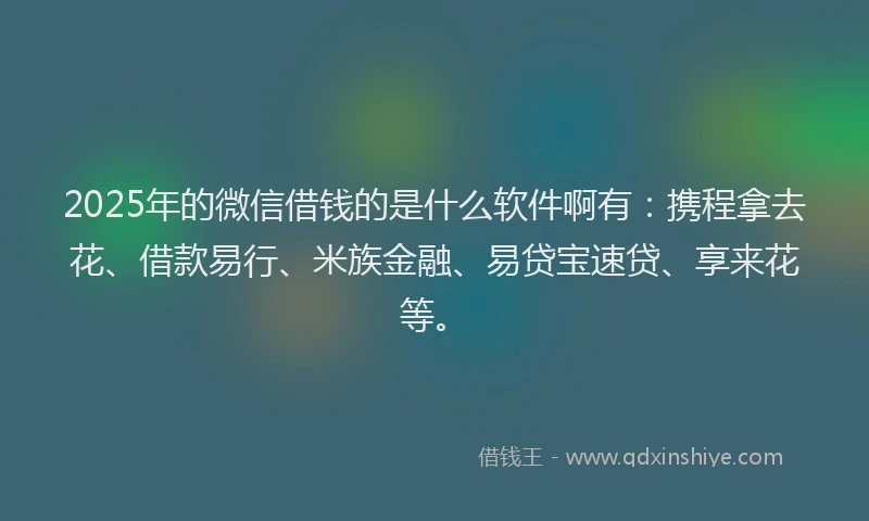 2025年的微信借钱的是什么软件啊有：携程拿去花、借款易行、米族金融、易贷宝速贷、享来花等。