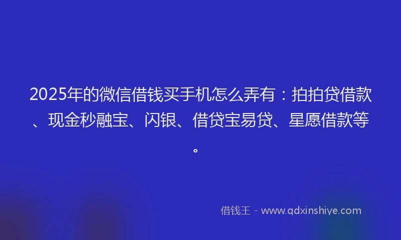 2025年的微信借钱买手机怎么弄有：拍拍贷借款、现金秒融宝、闪银、借贷宝易贷、星愿借款等。