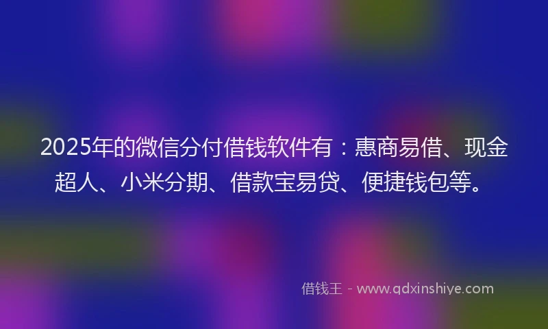 2025年的微信分付借钱软件有：惠商易借、现金超人、小米分期、借款宝易贷、便捷钱包等。