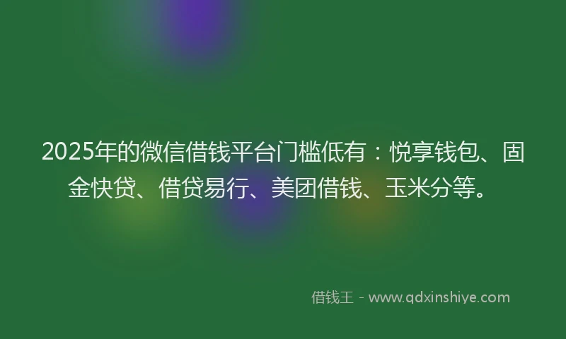 2025年的微信借钱平台门槛低有：悦享钱包、固金快贷、借贷易行、美团借钱、玉米分等。