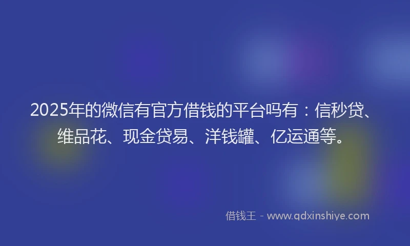 2025年的微信有官方借钱的平台吗有：信秒贷、维品花、现金贷易、洋钱罐、亿运通等。