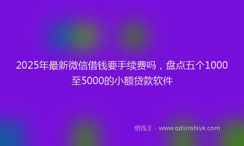 2025年最新微信借钱要手续费吗，盘点五个1000至5000的小额贷款软件