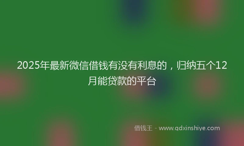 2025年最新微信借钱有没有利息的，归纳五个12月能贷款的平台