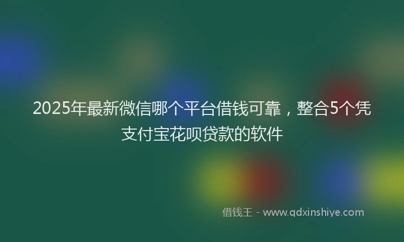 2025年最新微信哪个平台借钱可靠，整合5个凭支付宝花呗贷款的软件