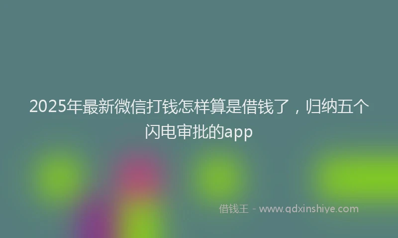 2025年最新微信打钱怎样算是借钱了，归纳五个闪电审批的app