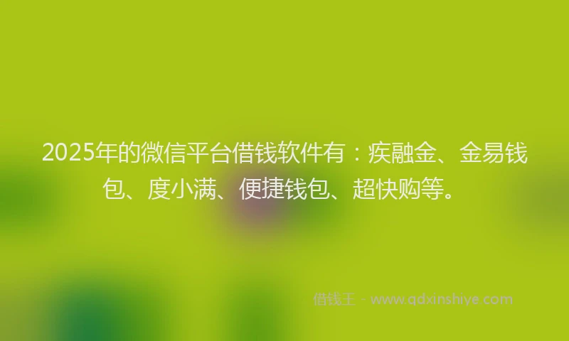 2025年的微信平台借钱软件有：疾融金、金易钱包、度小满、便捷钱包、超快购等。