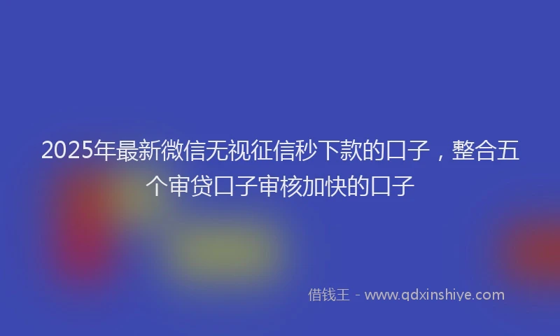 2025年最新微信无视征信秒下款的口子，整合五个审贷口子审核加快的口子