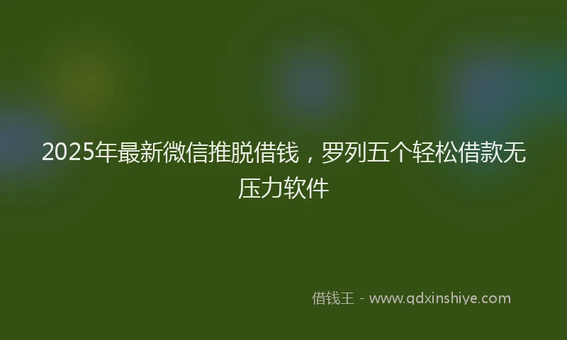 2025年最新微信推脱借钱，罗列五个轻松借款无压力软件