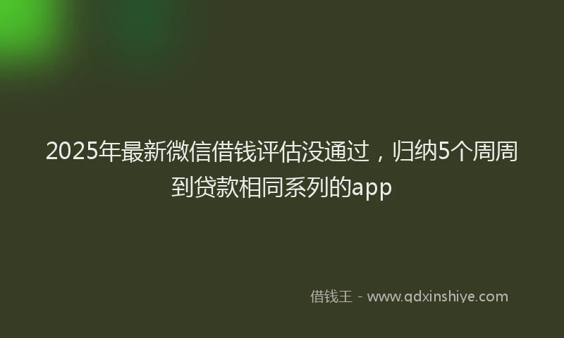 2025年最新微信借钱评估没通过，归纳5个周周到贷款相同系列的app