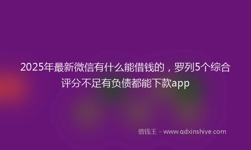 2025年最新微信有什么能借钱的，罗列5个综合评分不足有负债都能下款app