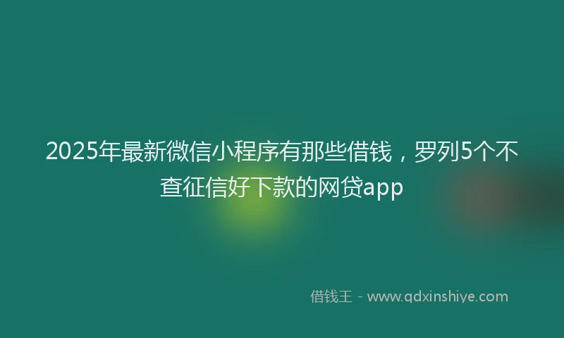 2025年最新微信小程序有那些借钱，罗列5个不查征信好下款的网贷app