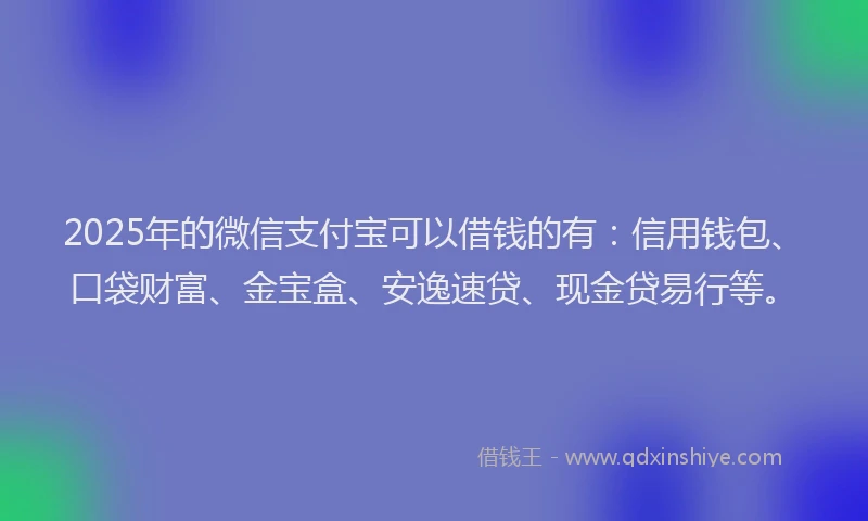 2025年的微信支付宝可以借钱的有：信用钱包、口袋财富、金宝盒、安逸速贷、现金贷易行等。