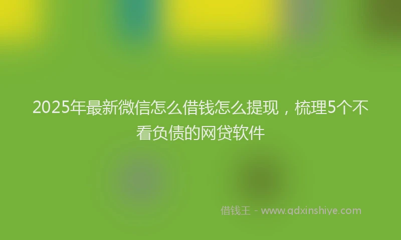 2025年最新微信怎么借钱怎么提现，梳理5个不看负债的网贷软件