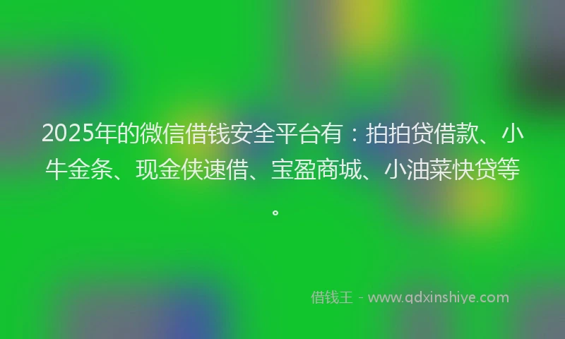 2025年的微信借钱安全平台有：拍拍贷借款、小牛金条、现金侠速借、宝盈商城、小油菜快贷等。