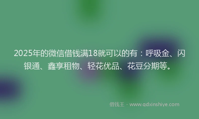 2025年的微信借钱满18就可以的有：呼吸金、闪银通、鑫享租物、轻花优品、花豆分期等。