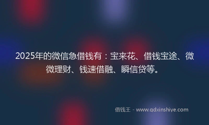2025年的微信急借钱有：宝来花、借钱宝途、微微理财、钱速借融、瞬信贷等。
