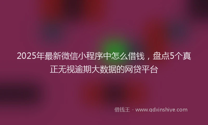 2025年最新微信小程序中怎么借钱，盘点5个真正无视逾期大数据的网贷平台