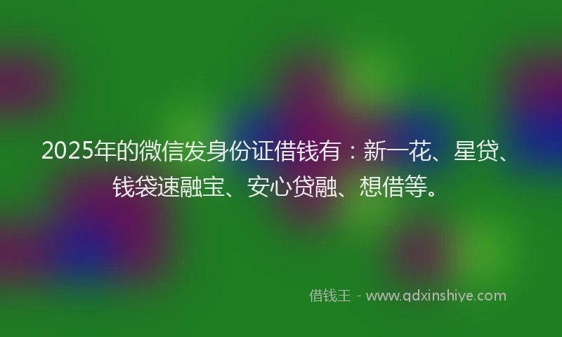 2025年的微信发身份证借钱有：新一花、星贷、钱袋速融宝、安心贷融、想借等。
