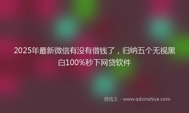 2025年最新微信有没有借钱了，归纳五个无视黑白100%秒下网贷软件