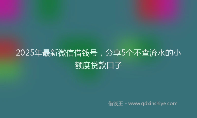 2025年最新微信借钱号，分享5个不查流水的小额度贷款口子