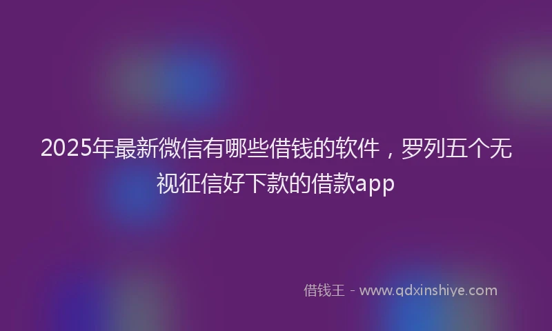 2025年最新微信有哪些借钱的软件，罗列五个无视征信好下款的借款app