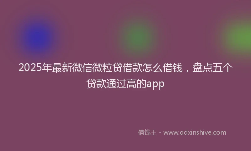 2025年最新微信微粒贷借款怎么借钱，盘点五个贷款通过高的app