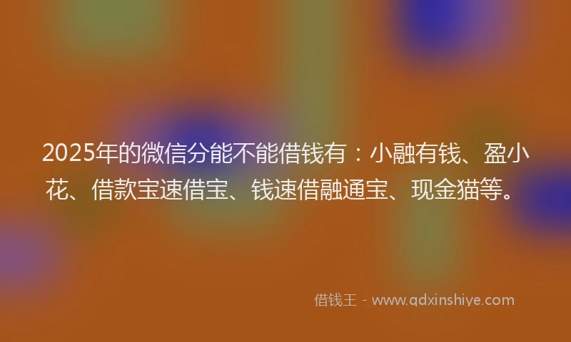 2025年的微信分能不能借钱有：小融有钱、盈小花、借款宝速借宝、钱速借融通宝、现金猫等。