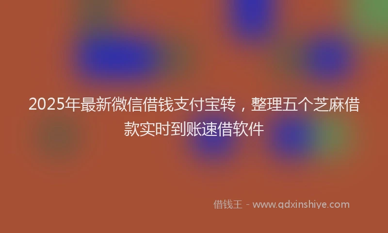 2025年最新微信借钱支付宝转，整理五个芝麻借款实时到账速借软件