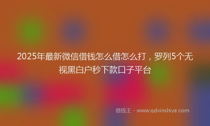 2025年最新微信借钱怎么借怎么打，罗列5个无视黑白户秒下款口子平台
