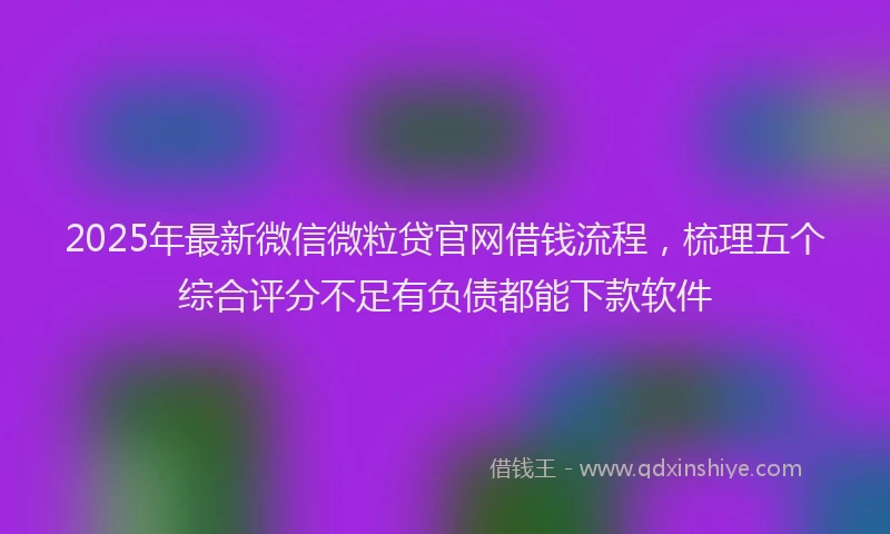 2025年最新微信微粒贷官网借钱流程，梳理五个综合评分不足有负债都能下款软件