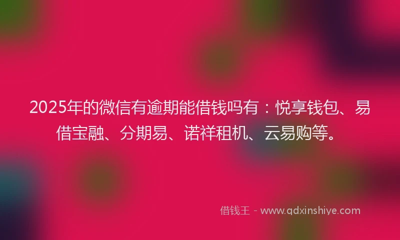 2025年的微信有逾期能借钱吗有：悦享钱包、易借宝融、分期易、诺祥租机、云易购等。