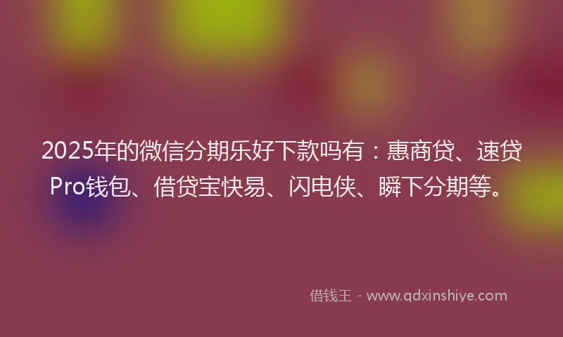 2025年的微信分期乐好下款吗有：惠商贷、速贷Pro钱包、借贷宝快易、闪电侠、瞬下分期等。